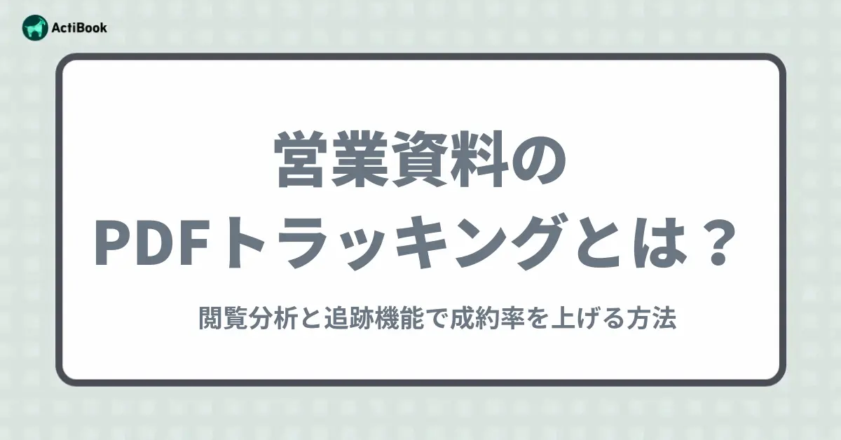 営業資料のPDFトラッキングとは？閲覧分析と追跡機能で成約率を上げる方法【ActiBook】