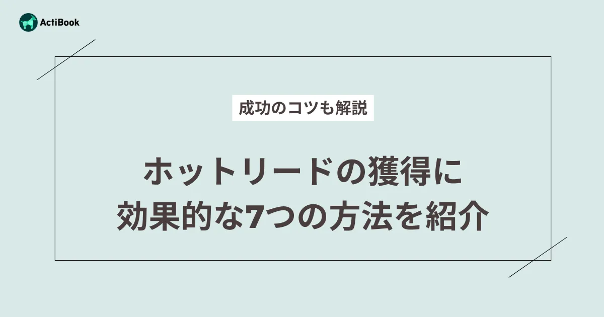 ホットリードの獲得に効果的な7つの方法を紹介！成功のコツも解説