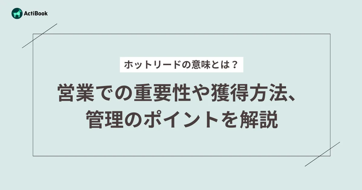 ホットリードの意味とは？営業での重要性や獲得方法、管理のポイントを解説