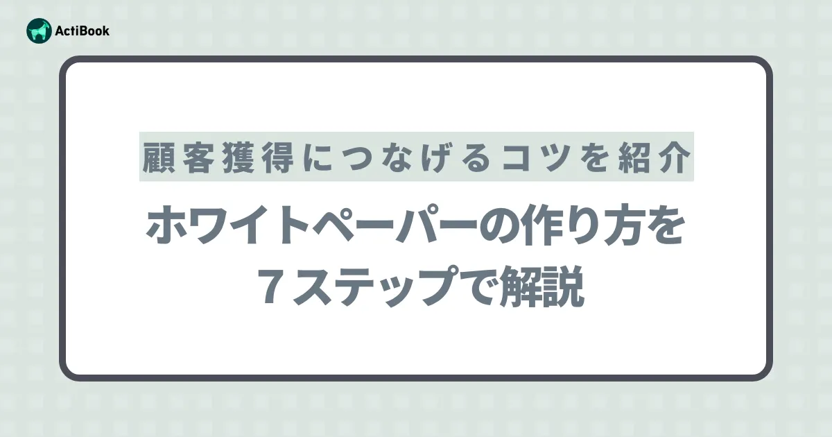 ホワイトペーパーの作り方を7ステップで解説！顧客獲得につなげるコツも紹介
